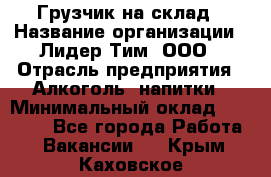 Грузчик на склад › Название организации ­ Лидер Тим, ООО › Отрасль предприятия ­ Алкоголь, напитки › Минимальный оклад ­ 20 500 - Все города Работа » Вакансии   . Крым,Каховское